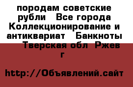 породам советские рубли - Все города Коллекционирование и антиквариат » Банкноты   . Тверская обл.,Ржев г.